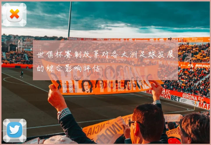 世俱杯赛制改革对各大洲足球发展的综合影响评估