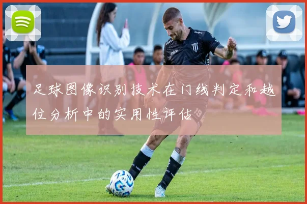 足球图像识别技术在门线判定和越位分析中的实用性评估